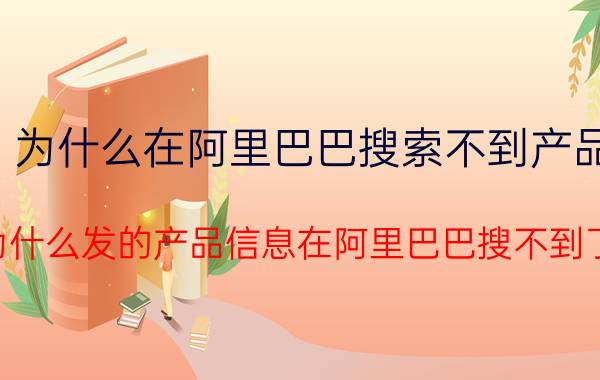 为什么在阿里巴巴搜索不到产品 为什么发的产品信息在阿里巴巴搜不到了？